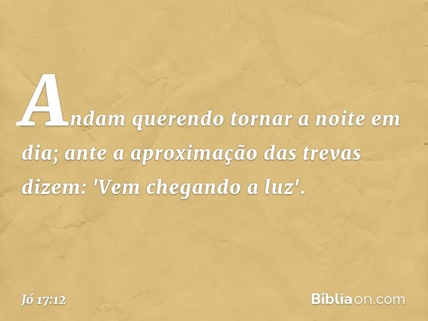 Andam querendo tornar a noite
em dia;
ante a aproximação das trevas dizem:
'Vem chegando a luz'. -- Jó 17:12