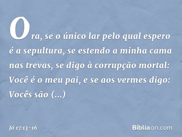 Ora, se o único lar pelo qual espero
é a sepultura,
se estendo a minha cama nas trevas, se digo à corrupção mortal:
Você é o meu pai,
e se aos vermes digo:
Você