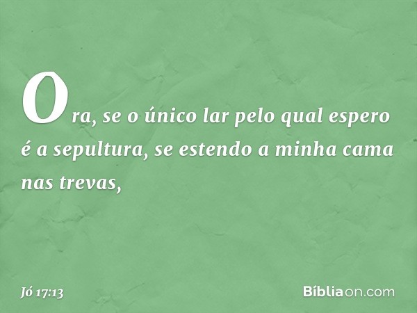 Ora, se o único lar pelo qual espero
é a sepultura,
se estendo a minha cama nas trevas, -- Jó 17:13