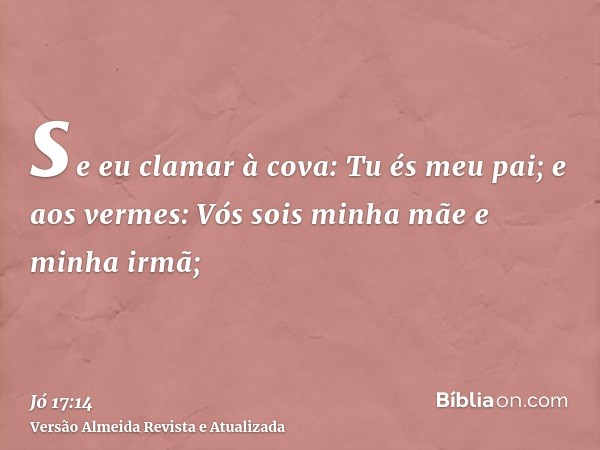 se eu clamar à cova: Tu és meu pai; e aos vermes: Vós sois minha mãe e minha irmã;