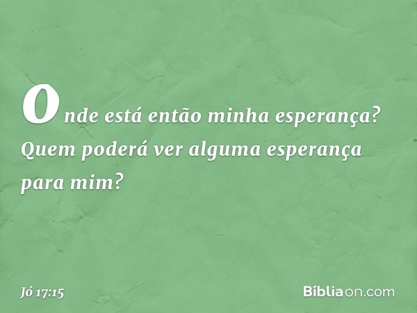 onde está então
minha esperança?
Quem poderá ver
alguma esperança para mim? -- Jó 17:15