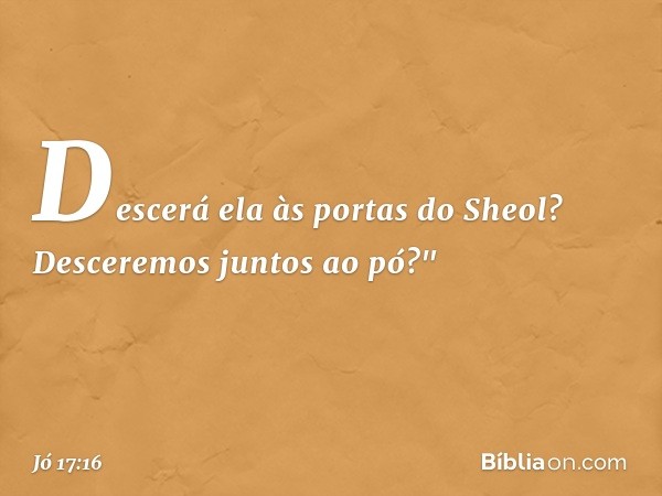 Descerá ela às portas do Sheol?
Desceremos juntos ao pó?" -- Jó 17:16