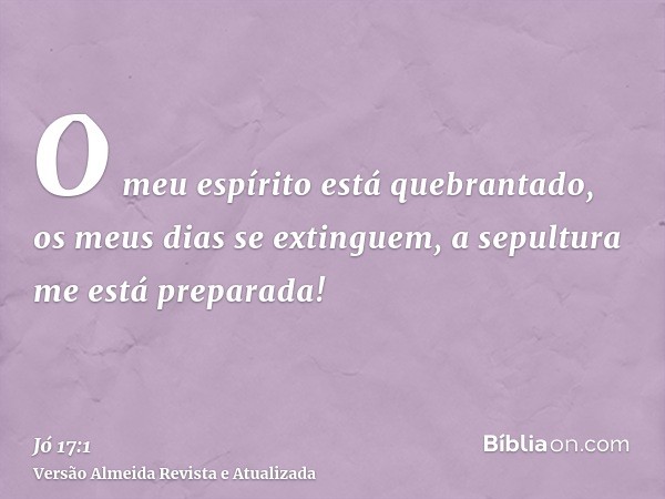 O meu espírito está quebrantado, os meus dias se extinguem, a sepultura me está preparada!