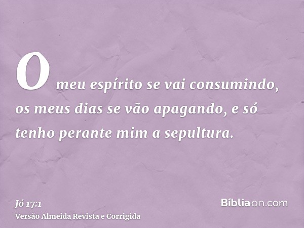 O meu espírito se vai consumindo, os meus dias se vão apagando, e só tenho perante mim a sepultura.