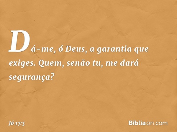 "Dá-me, ó Deus,
a garantia que exiges.
Quem, senão tu, me dará segurança? -- Jó 17:3