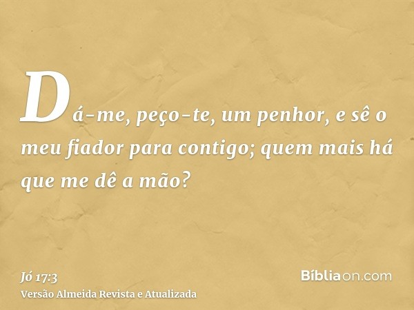 Dá-me, peço-te, um penhor, e sê o meu fiador para contigo; quem mais há que me dê a mão?