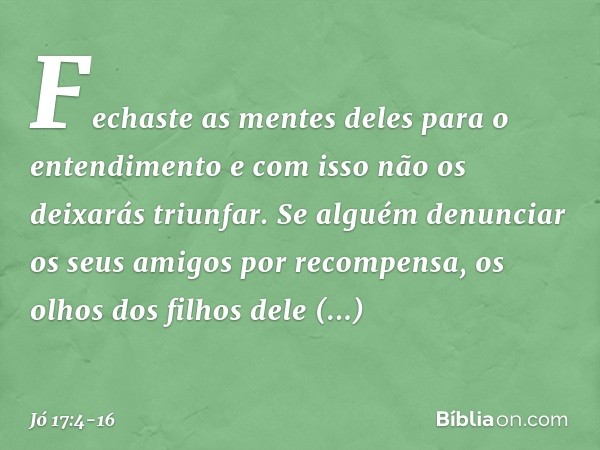 Fechaste as mentes deles
para o entendimento
e com isso não os deixarás triunfar. Se alguém denunciar os seus amigos
por recompensa,
os olhos dos filhos dele fr
