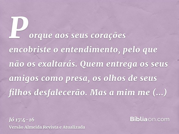 Porque aos seus corações encobriste o entendimento, pelo que não os exaltarás.Quem entrega os seus amigos como presa, os olhos de seus filhos desfalecerão.Mas a