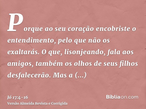 Porque ao seu coração encobriste o entendimento, pelo que não os exaltarás.O que, lisonjeando, fala aos amigos, também os olhos de seus filhos desfalecerão.Mas 