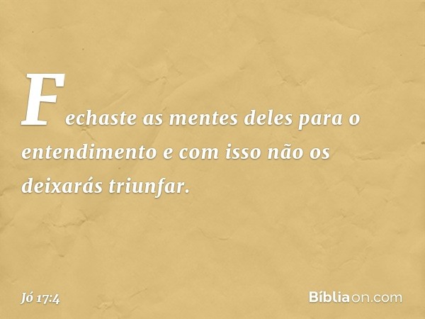 Fechaste as mentes deles
para o entendimento
e com isso não os deixarás triunfar. -- Jó 17:4