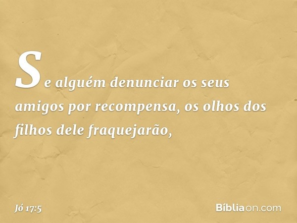 Se alguém denunciar os seus amigos
por recompensa,
os olhos dos filhos dele fraquejarão, -- Jó 17:5