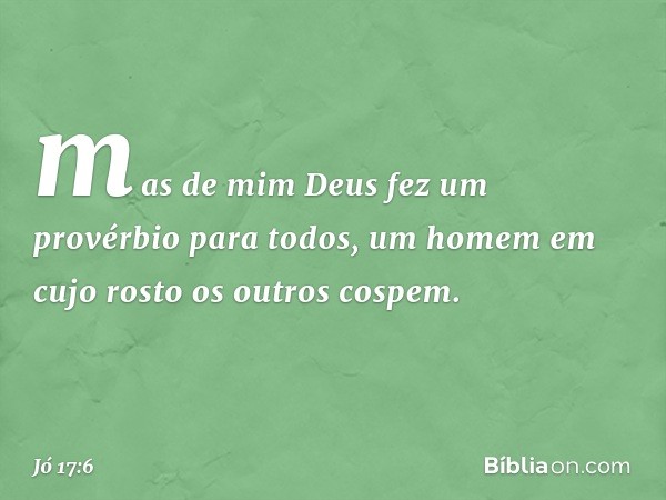 "mas de mim Deus fez
um provérbio para todos,
um homem em cujo rosto
os outros cospem. -- Jó 17:6