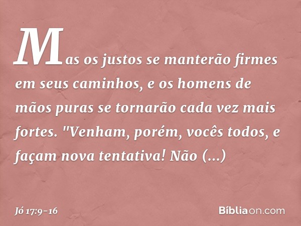 Mas os justos se manterão firmes
em seus caminhos,
e os homens de mãos puras se tornarão
cada vez mais fortes. "Venham, porém, vocês todos,
e façam nova tentati