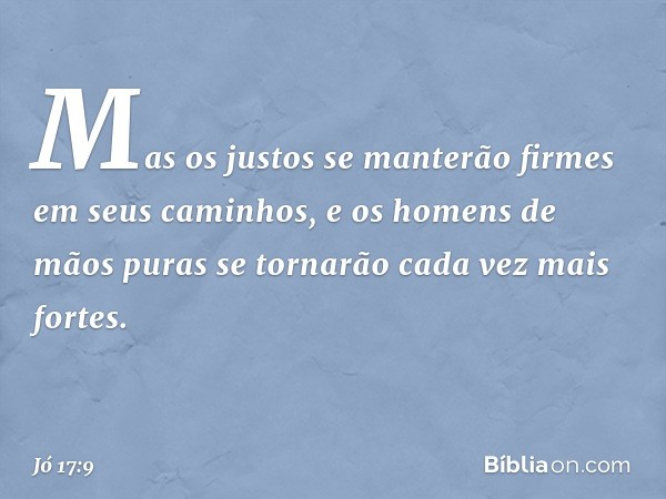 Mas os justos se manterão firmes
em seus caminhos,
e os homens de mãos puras se tornarão
cada vez mais fortes. -- Jó 17:9