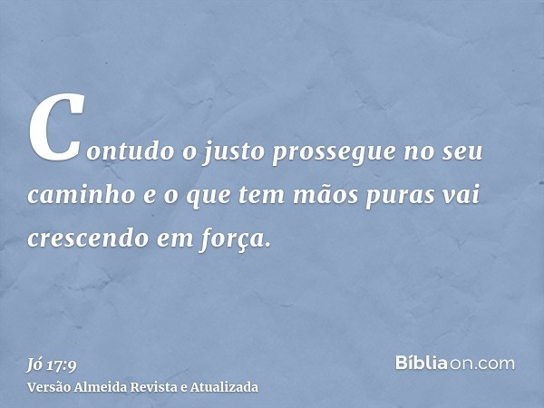 Contudo o justo prossegue no seu caminho e o que tem mãos puras vai crescendo em força.