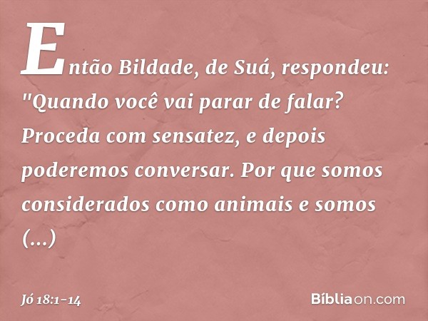 Então Bildade, de Suá, respondeu: "Quando você vai parar de falar?
Proceda com sensatez,
e depois poderemos conversar. Por que somos considerados
como animais
e