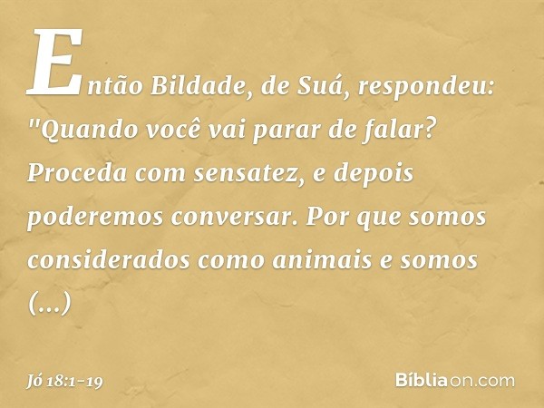 Então Bildade, de Suá, respondeu: "Quando você vai parar de falar?
Proceda com sensatez,
e depois poderemos conversar. Por que somos considerados
como animais
e