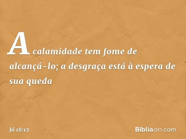 A calamidade tem fome de alcançá-lo;
a desgraça está à espera
de sua queda -- Jó 18:12