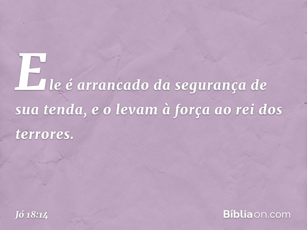 Ele é arrancado da segurança
de sua tenda,
e o levam à força ao rei dos terrores. -- Jó 18:14