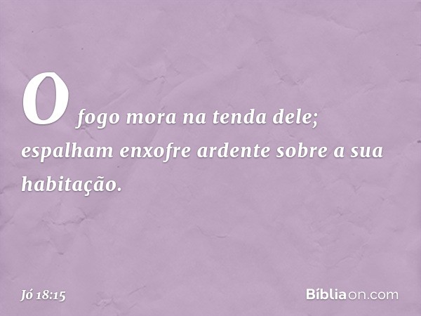 O fogo mora na tenda dele;
espalham enxofre ardente
sobre a sua habitação. -- Jó 18:15