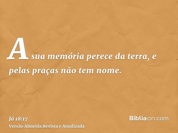 A sua memória perece da terra, e pelas praças não tem nome.