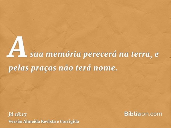 A sua memória perecerá na terra, e pelas praças não terá nome.