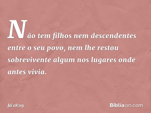 Não tem filhos nem descendentes
entre o seu povo,
nem lhe restou sobrevivente algum
nos lugares onde antes vivia. -- Jó 18:19