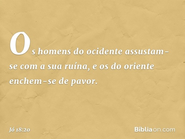 Os homens do ocidente assustam-se
com a sua ruína,
e os do oriente enchem-se de pavor. -- Jó 18:20