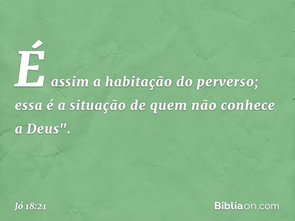 É assim a habitação do perverso;
essa é a situação de quem
não conhece a Deus". -- Jó 18:21