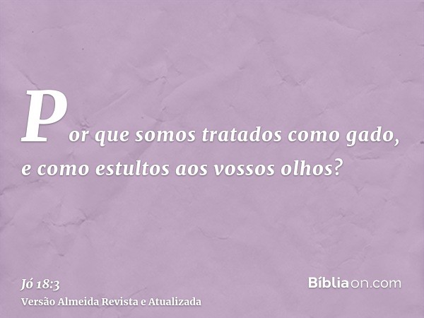 Por que somos tratados como gado, e como estultos aos vossos olhos?