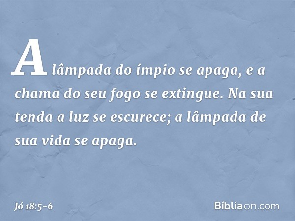 "A lâmpada do ímpio se apaga,
e a chama do seu fogo se extingue. Na sua tenda a luz se escurece;
a lâmpada de sua vida se apaga. -- Jó 18:5-6