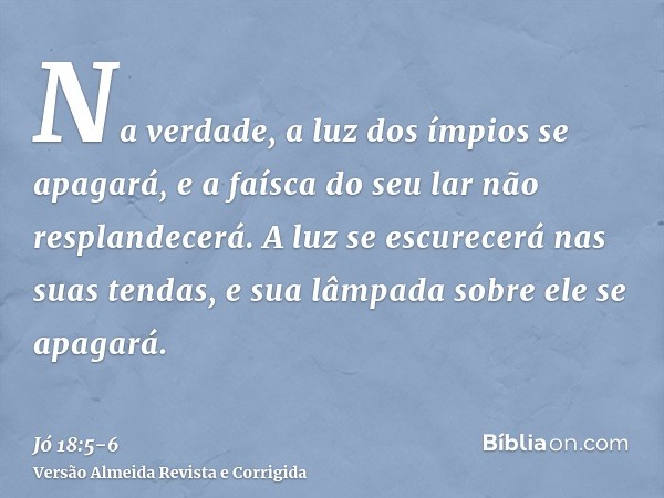 Na verdade, a luz dos ímpios se apagará, e a faísca do seu lar não resplandecerá.A luz se escurecerá nas suas tendas, e sua lâmpada sobre ele se apagará.