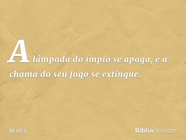 "A lâmpada do ímpio se apaga,
e a chama do seu fogo se extingue. -- Jó 18:5