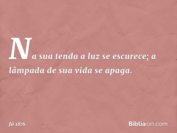 Na sua tenda a luz se escurece;
a lâmpada de sua vida se apaga. -- Jó 18:6