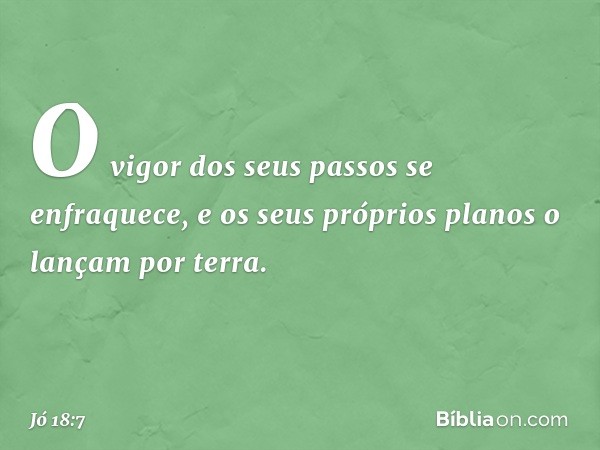 O vigor dos seus passos
se enfraquece,
e os seus próprios planos
o lançam por terra. -- Jó 18:7