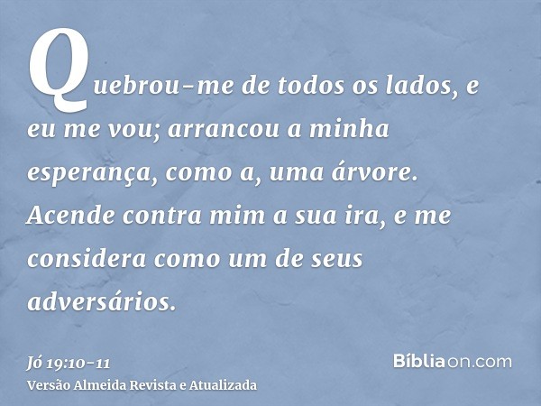 Quebrou-me de todos os lados, e eu me vou; arrancou a minha esperança, como a, uma árvore.Acende contra mim a sua ira, e me considera como um de seus adversário