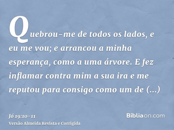 Quebrou-me de todos os lados, e eu me vou; e arrancou a minha esperança, como a uma árvore.E fez inflamar contra mim a sua ira e me reputou para consigo como um