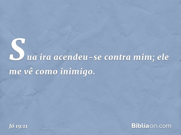 Sua ira acendeu-se contra mim;
ele me vê como inimigo. -- Jó 19:11