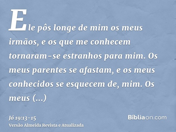 Ele pôs longe de mim os meus irmãos, e os que me conhecem tornaram-se estranhos para mim.Os meus parentes se afastam, e os meus conhecidos se esquecem de, mim.O