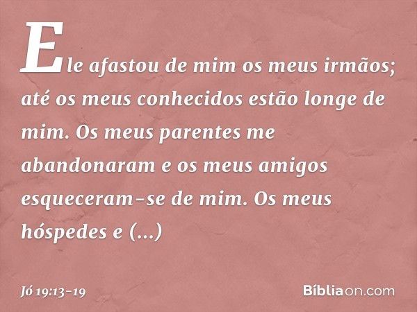 "Ele afastou de mim
os meus irmãos;
até os meus conhecidos
estão longe de mim. Os meus parentes me abandonaram
e os meus amigos
esqueceram-se de mim. Os meus hó