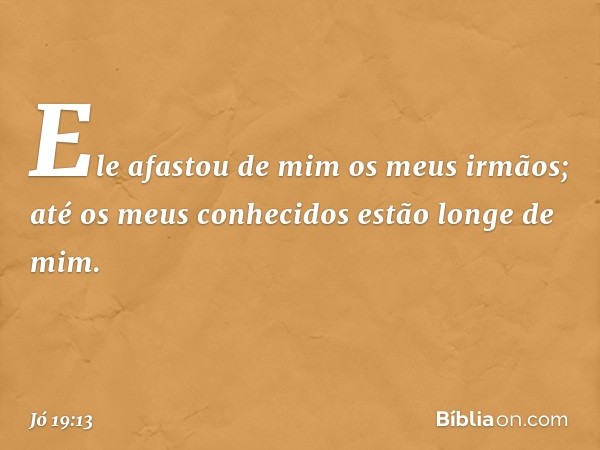 "Ele afastou de mim
os meus irmãos;
até os meus conhecidos
estão longe de mim. -- Jó 19:13