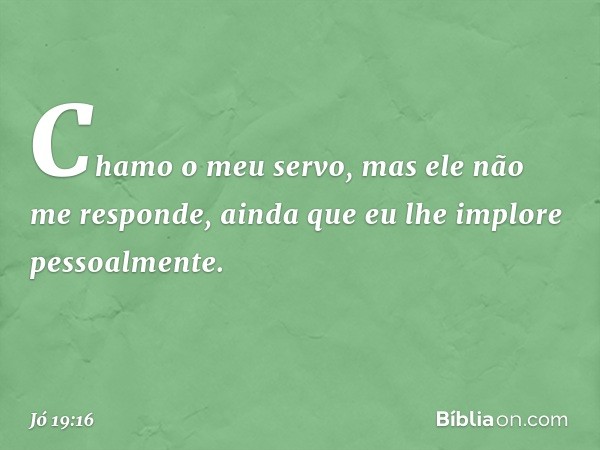 Chamo o meu servo,
mas ele não me responde,
ainda que eu lhe implore
pessoalmente. -- Jó 19:16