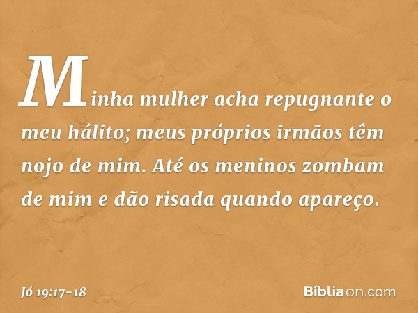 Minha mulher acha repugnante
o meu hálito;
meus próprios irmãos
têm nojo de mim. Até os meninos zombam de mim
e dão risada quando apareço. -- Jó 19:17-18