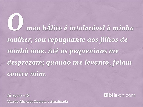 O meu hÁlito é intolerável à minha mulher; sou repugnante aos filhos de minhã mae.Até os pequeninos me desprezam; quando me levanto, falam contra mim.
