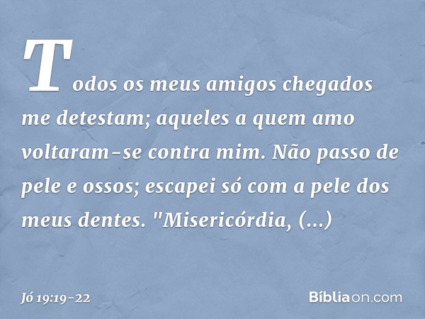 Todos os meus amigos chegados
me detestam;
aqueles a quem amo
voltaram-se contra mim. Não passo de pele e ossos;
escapei só com a pele
dos meus dentes. "Miseric