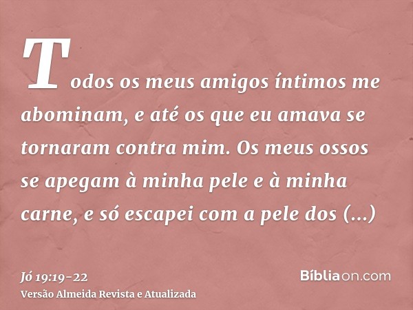Todos os meus amigos íntimos me abominam, e até os que eu amava se tornaram contra mim.Os meus ossos se apegam à minha pele e à minha carne, e só escapei com a 