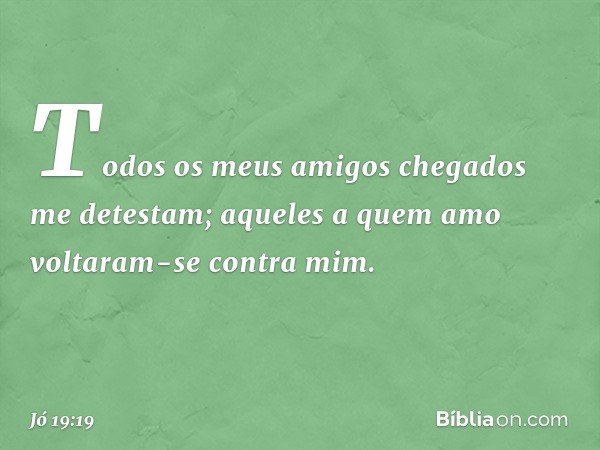 Todos os meus amigos chegados
me detestam;
aqueles a quem amo
voltaram-se contra mim. -- Jó 19:19