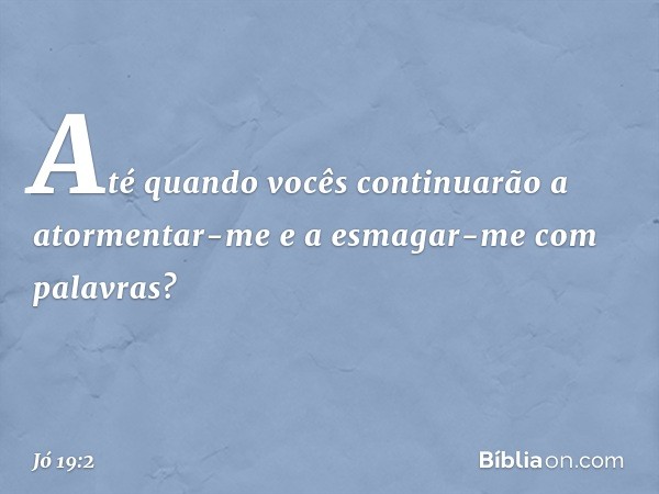 "Até quando vocês continuarão
a atormentar-me
e a esmagar-me com palavras? -- Jó 19:2