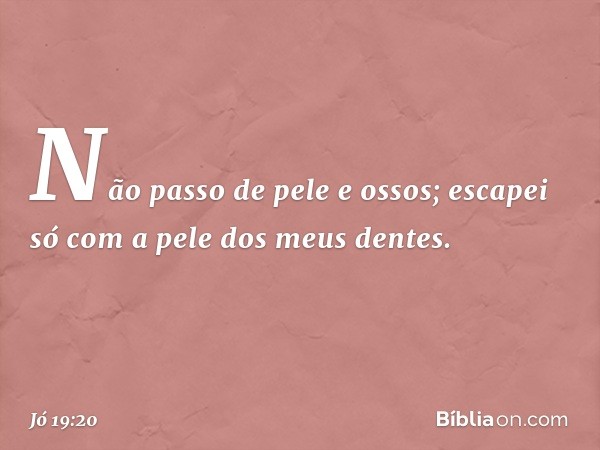 Não passo de pele e ossos;
escapei só com a pele
dos meus dentes. -- Jó 19:20