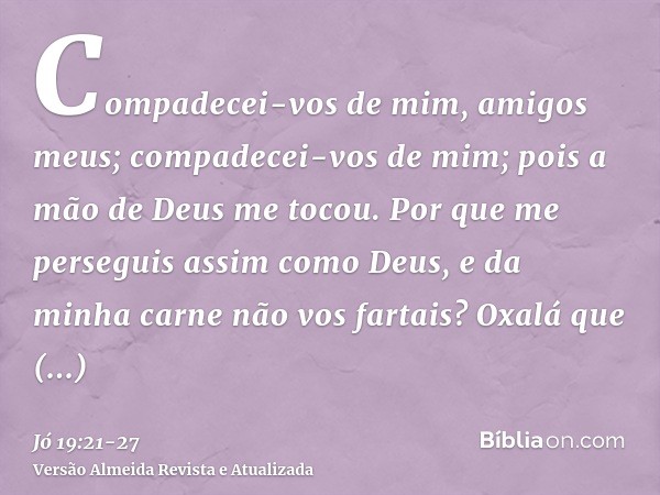 Compadecei-vos de mim, amigos meus; compadecei-vos de mim; pois a mão de Deus me tocou.Por que me perseguis assim como Deus, e da minha carne não vos fartais?Ox